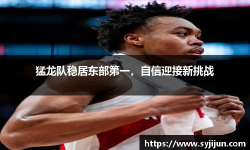 猛龙队稳居东部第一，自信迎接新挑战