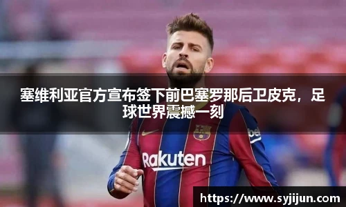 塞维利亚官方宣布签下前巴塞罗那后卫皮克，足球世界震撼一刻