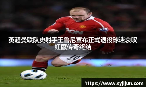 英超曼联队史射手王鲁尼宣布正式退役球迷哀叹红魔传奇终结
