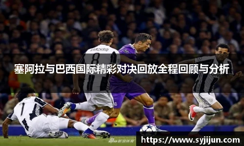 塞阿拉与巴西国际精彩对决回放全程回顾与分析