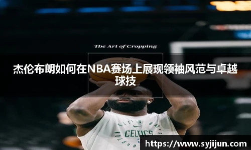 杰伦布朗如何在NBA赛场上展现领袖风范与卓越球技