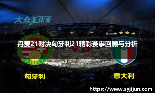 丹麦21对决匈牙利21精彩赛事回顾与分析